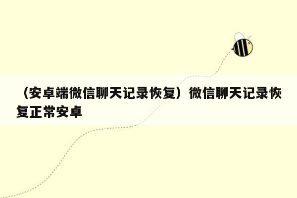 （安卓端微信聊天记录恢复）微信聊天记录恢复正常安卓