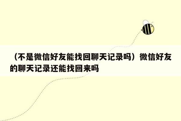 （不是微信好友能找回聊天记录吗）微信好友的聊天记录还能找回来吗