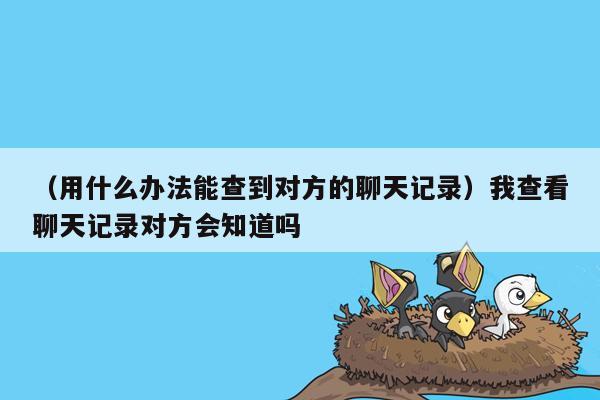 （用什么办法能查到对方的聊天记录）我查看聊天记录对方会知道吗