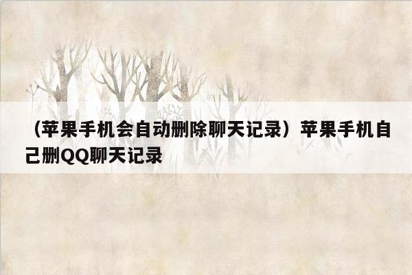 （苹果手机会自动删除聊天记录）苹果手机自己删QQ聊天记录