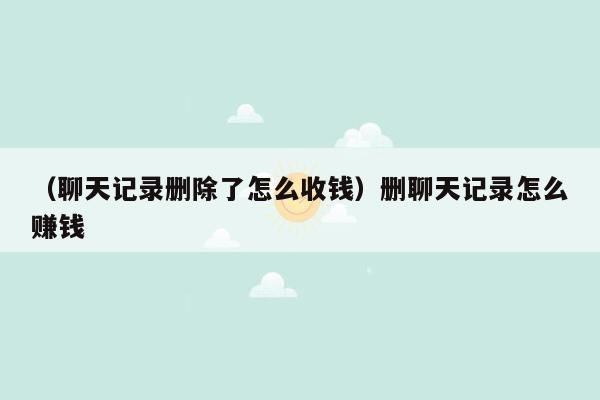 （聊天记录删除了怎么收钱）删聊天记录怎么赚钱