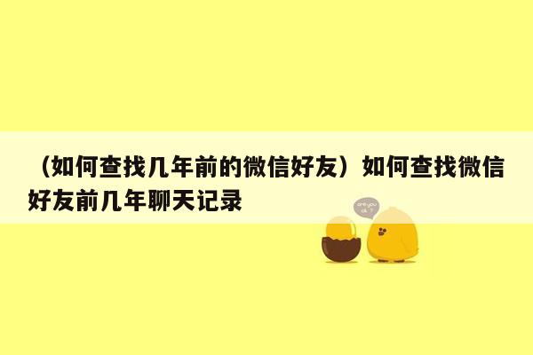 （如何查找几年前的微信好友）如何查找微信好友前几年聊天记录