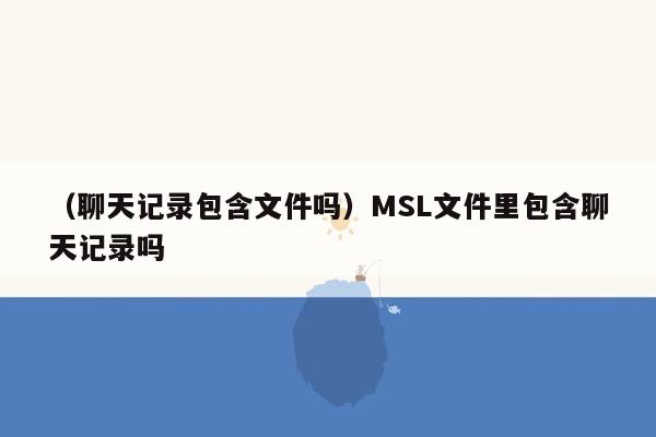 （聊天记录包含文件吗）MSL文件里包含聊天记录吗