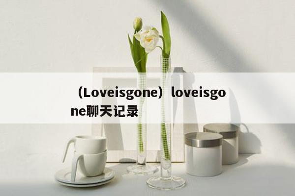 （Loveisgone）loveisgone聊天记录