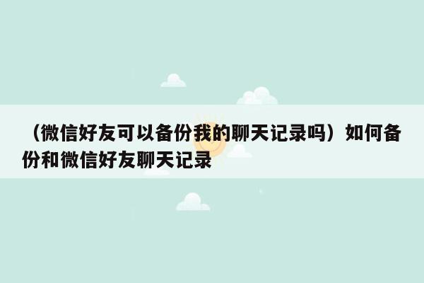 （微信好友可以备份我的聊天记录吗）如何备份和微信好友聊天记录