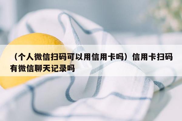 （个人微信扫码可以用信用卡吗）信用卡扫码有微信聊天记录吗