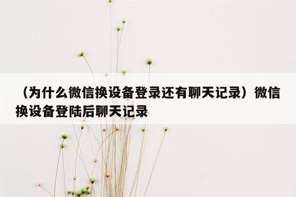 （为什么微信换设备登录还有聊天记录）微信换设备登陆后聊天记录