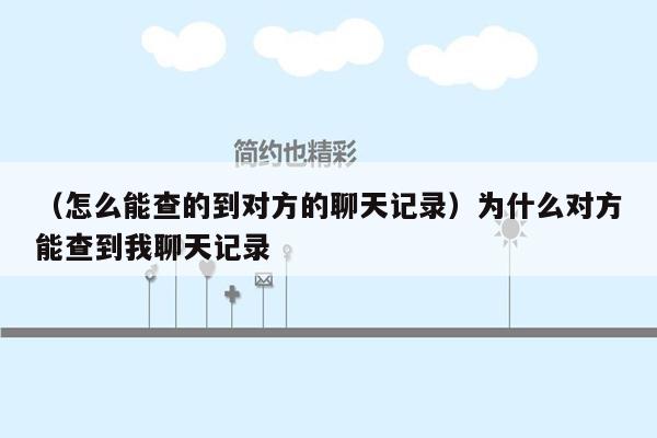 （怎么能查的到对方的聊天记录）为什么对方能查到我聊天记录