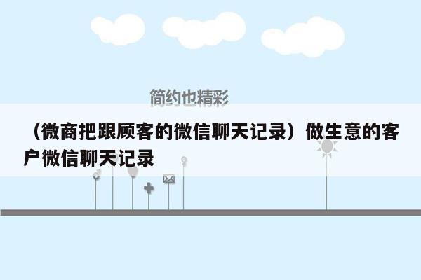 （微商把跟顾客的微信聊天记录）做生意的客户微信聊天记录