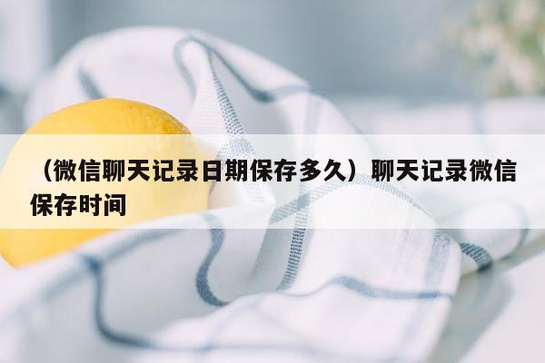 （微信聊天记录日期保存多久）聊天记录微信保存时间