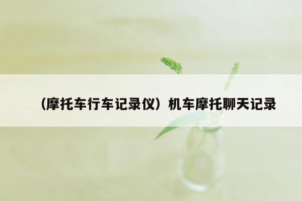 （摩托车行车记录仪）机车摩托聊天记录