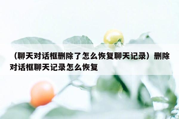 （聊天对话框删除了怎么恢复聊天记录）删除对话框聊天记录怎么恢复