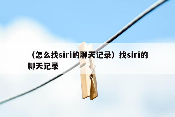 （怎么找siri的聊天记录）找siri的聊天记录