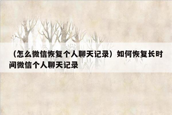 （怎么微信恢复个人聊天记录）如何恢复长时间微信个人聊天记录