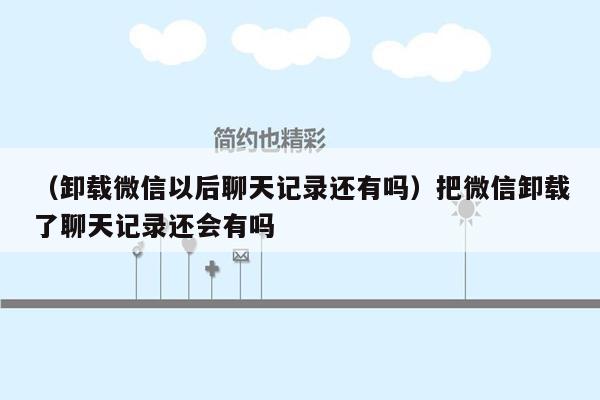 （卸载微信以后聊天记录还有吗）把微信卸载了聊天记录还会有吗