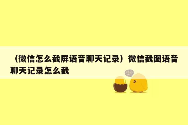 （微信怎么截屏语音聊天记录）微信截图语音聊天记录怎么截