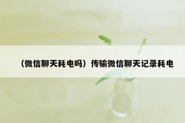 （微信聊天耗电吗）传输微信聊天记录耗电