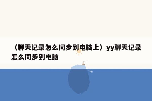 （聊天记录怎么同步到电脑上）yy聊天记录怎么同步到电脑