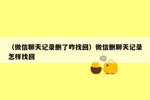 （微信聊天记录删了咋找回）微信删聊天记录怎样找回