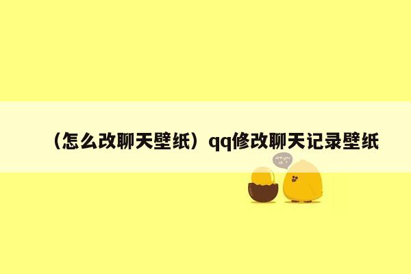 （怎么改聊天壁纸）qq修改聊天记录壁纸