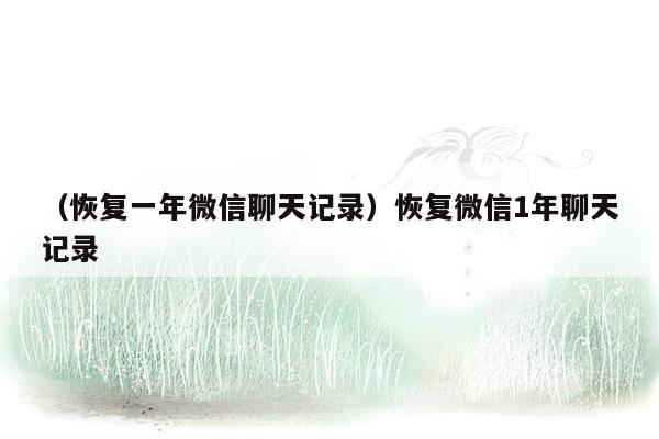 （恢复一年微信聊天记录）恢复微信1年聊天记录