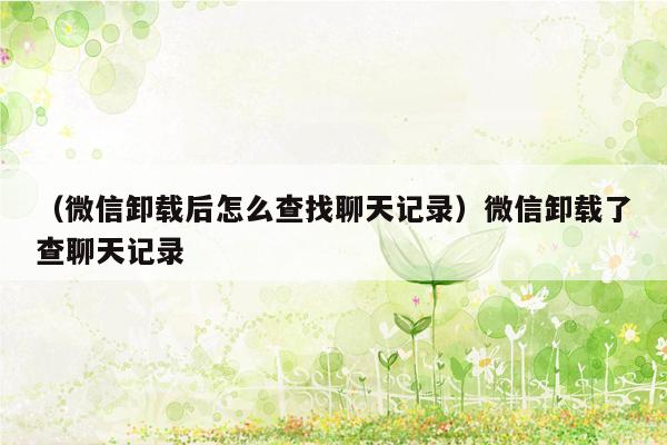 （微信卸载后怎么查找聊天记录）微信卸载了查聊天记录