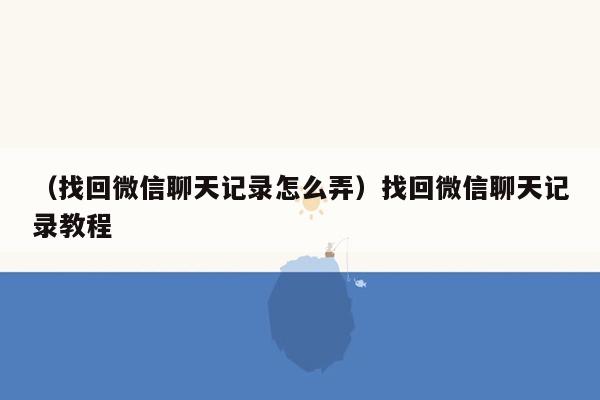 （找回微信聊天记录怎么弄）找回微信聊天记录教程