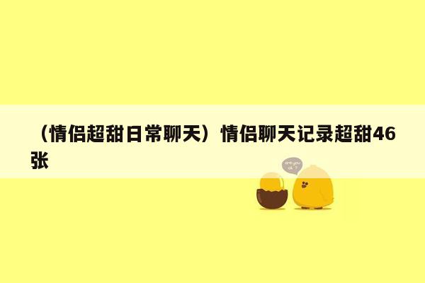 （情侣超甜日常聊天）情侣聊天记录超甜46张