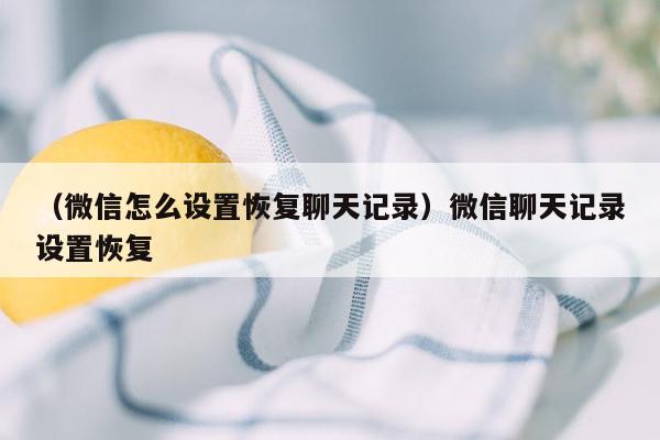 （微信怎么设置恢复聊天记录）微信聊天记录设置恢复