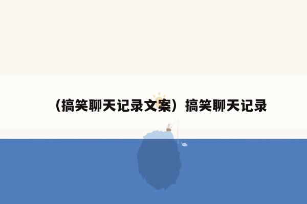 （搞笑聊天记录文案）搞笑聊天记录