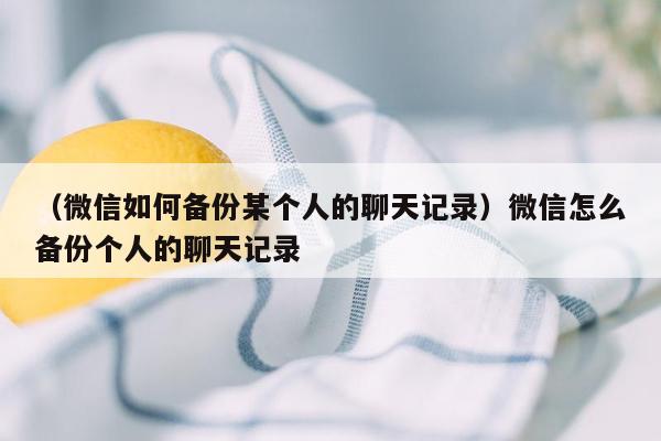 （微信如何备份某个人的聊天记录）微信怎么备份个人的聊天记录