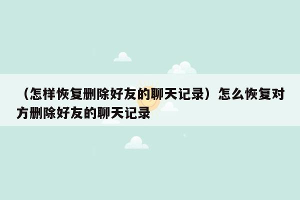 （怎样恢复删除好友的聊天记录）怎么恢复对方删除好友的聊天记录