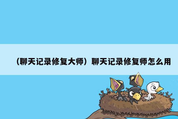 （聊天记录修复大师）聊天记录修复师怎么用