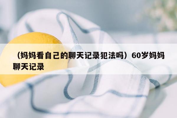 （妈妈看自己的聊天记录犯法吗）60岁妈妈聊天记录