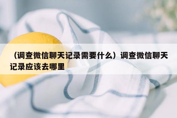 （调查微信聊天记录需要什么）调查微信聊天记录应该去哪里