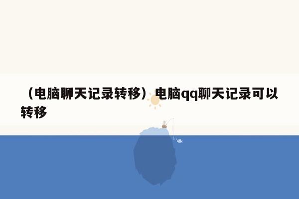 （电脑聊天记录转移）电脑qq聊天记录可以转移