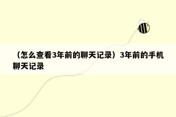 （怎么查看3年前的聊天记录）3年前的手机聊天记录