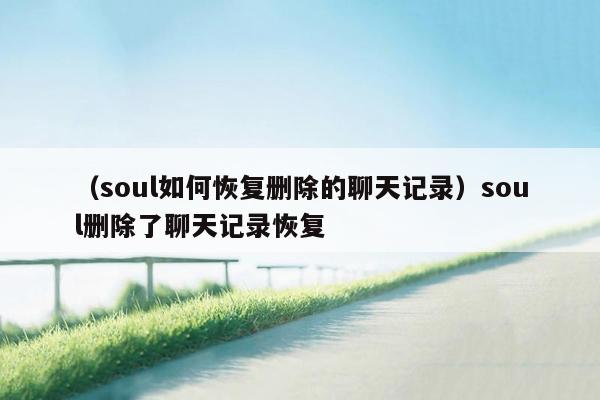 （soul如何恢复删除的聊天记录）soul删除了聊天记录恢复