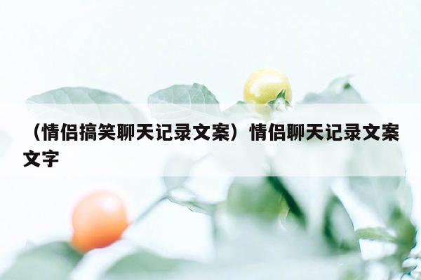 （情侣搞笑聊天记录文案）情侣聊天记录文案文字