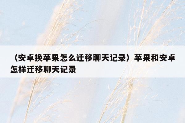 （安卓换苹果怎么迁移聊天记录）苹果和安卓怎样迁移聊天记录