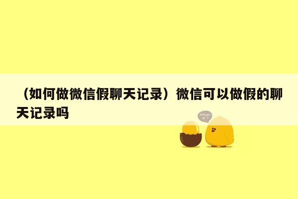 （如何做微信假聊天记录）微信可以做假的聊天记录吗