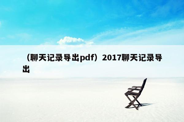 （聊天记录导出pdf）2017聊天记录导出