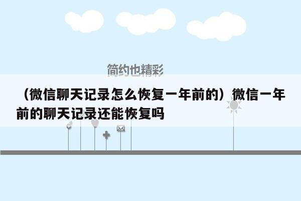 （微信聊天记录怎么恢复一年前的）微信一年前的聊天记录还能恢复吗