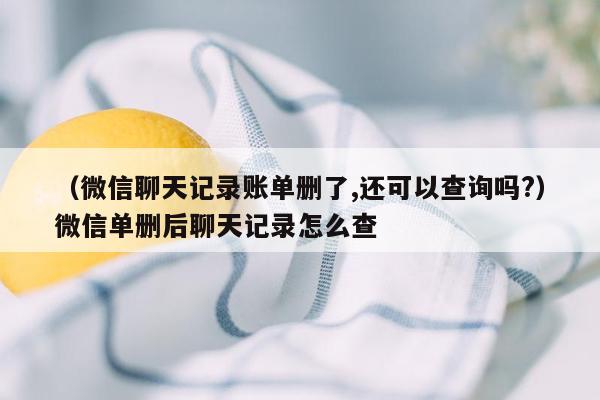 （微信聊天记录账单删了,还可以查询吗?）微信单删后聊天记录怎么查