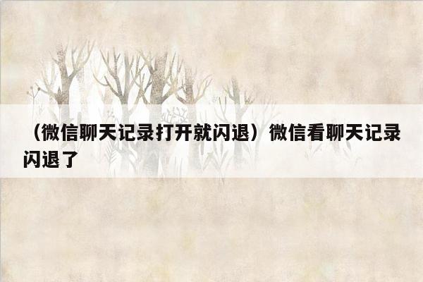 （微信聊天记录打开就闪退）微信看聊天记录闪退了