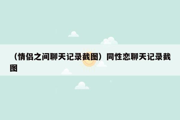 （情侣之间聊天记录截图）同性恋聊天记录截图