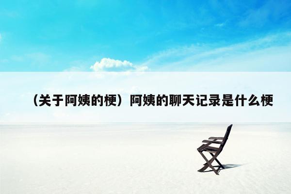 （关于阿姨的梗）阿姨的聊天记录是什么梗