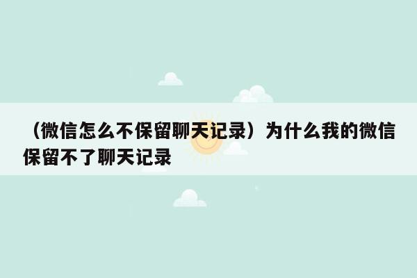 （微信怎么不保留聊天记录）为什么我的微信保留不了聊天记录