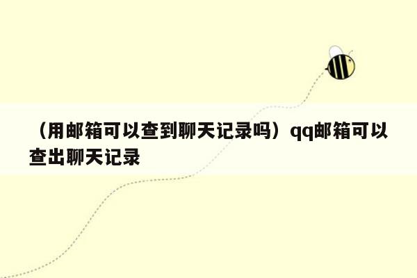 （用邮箱可以查到聊天记录吗）qq邮箱可以查出聊天记录