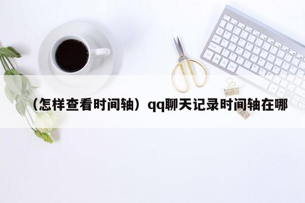 （怎样查看时间轴）qq聊天记录时间轴在哪